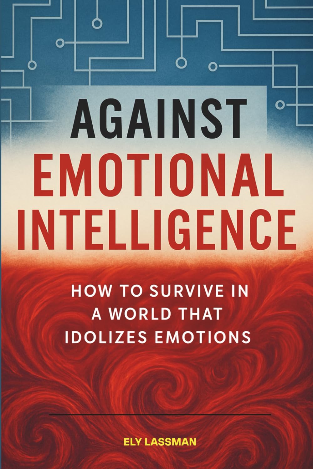 AGAINST EMOTIONAL INTELLIGENCE: How to Survive in a World that Idolizes Emotions