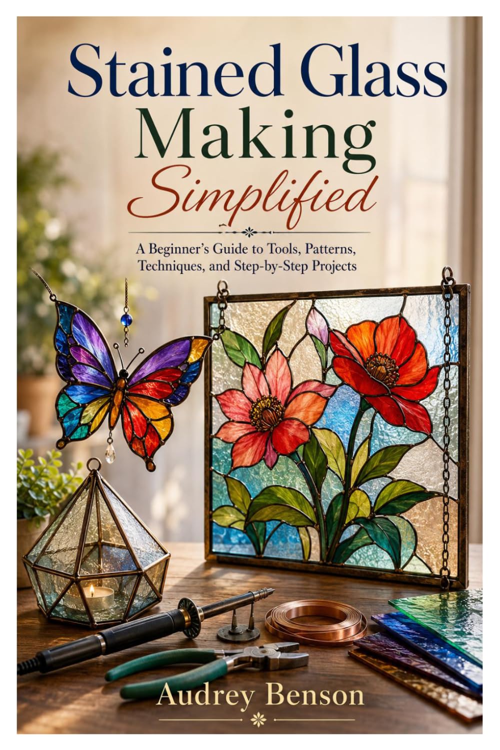 Stained Glass Making Simplified: A Beginner’s Guide to Tools, Patterns, Techniques, and Step-by-Step Projects