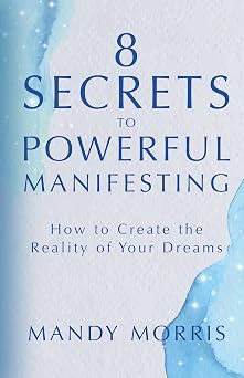 8 Secrets to Powerful Manifesting How to Create the Reality of Your Dreams