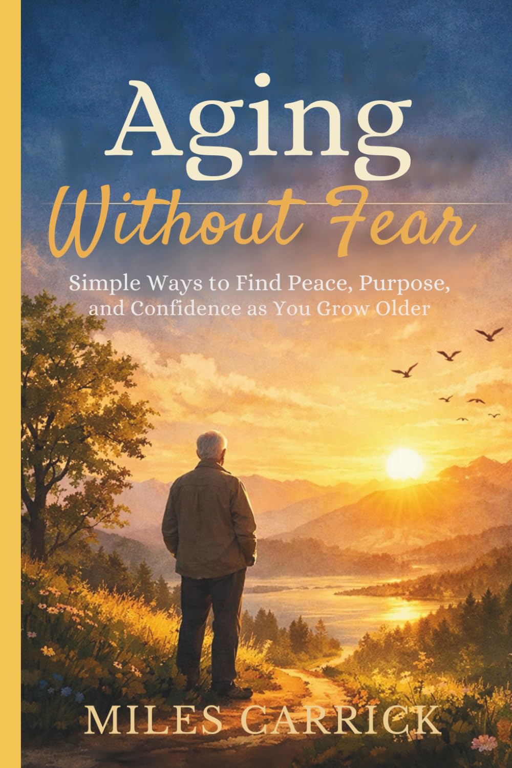 Aging Without Fear: Simple Ways to Find Peace, Purpose, and Confidence as You Grow Older