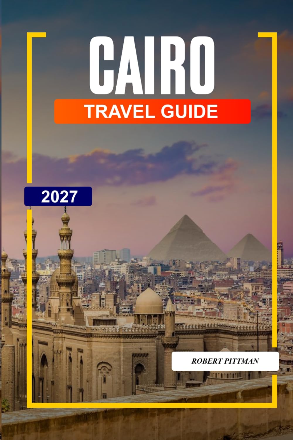 CAIRO TRAVEL GUIDE 2027: Discover Hidden Gems, Historic Landmarks, Travel Tips, and Unforgettable Vacation Experiences