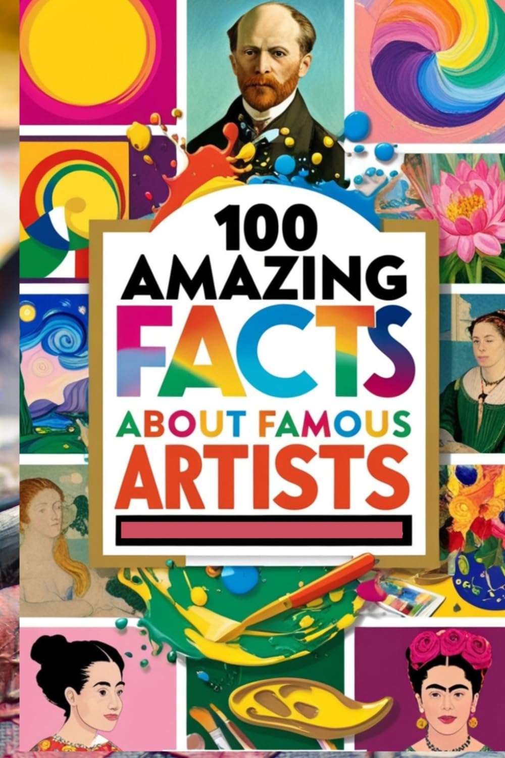 100 Amazing Facts About Famous Artists and Their Masterpieces: An Artistic Journey Through the Lives and Works of Legendary Artists for Kids, Teens, and Art Lovers!