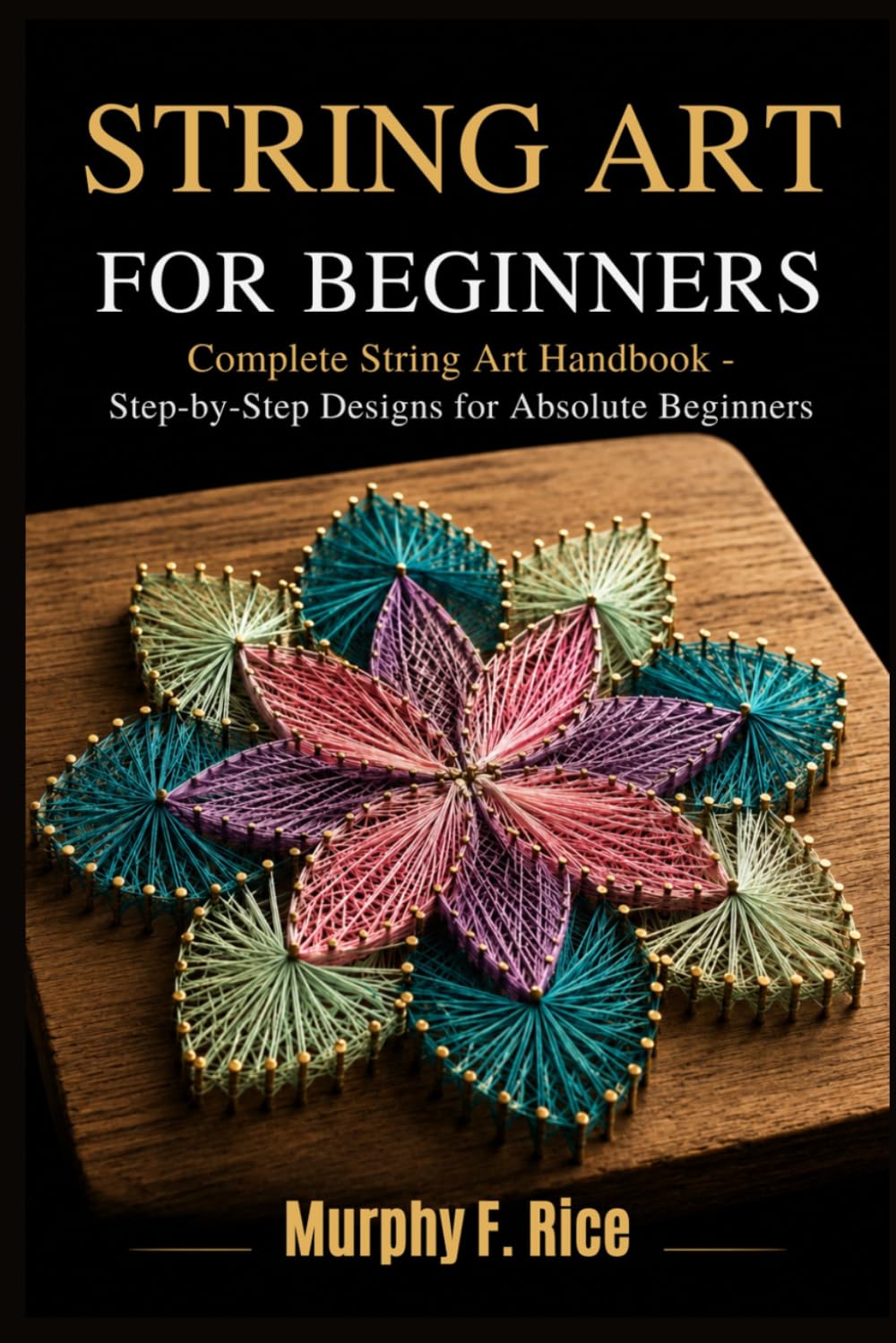 STRING ART FOR BEGINNERS: Complete String Art Handbook - Step-by-Step Designs for Absolute Beginners