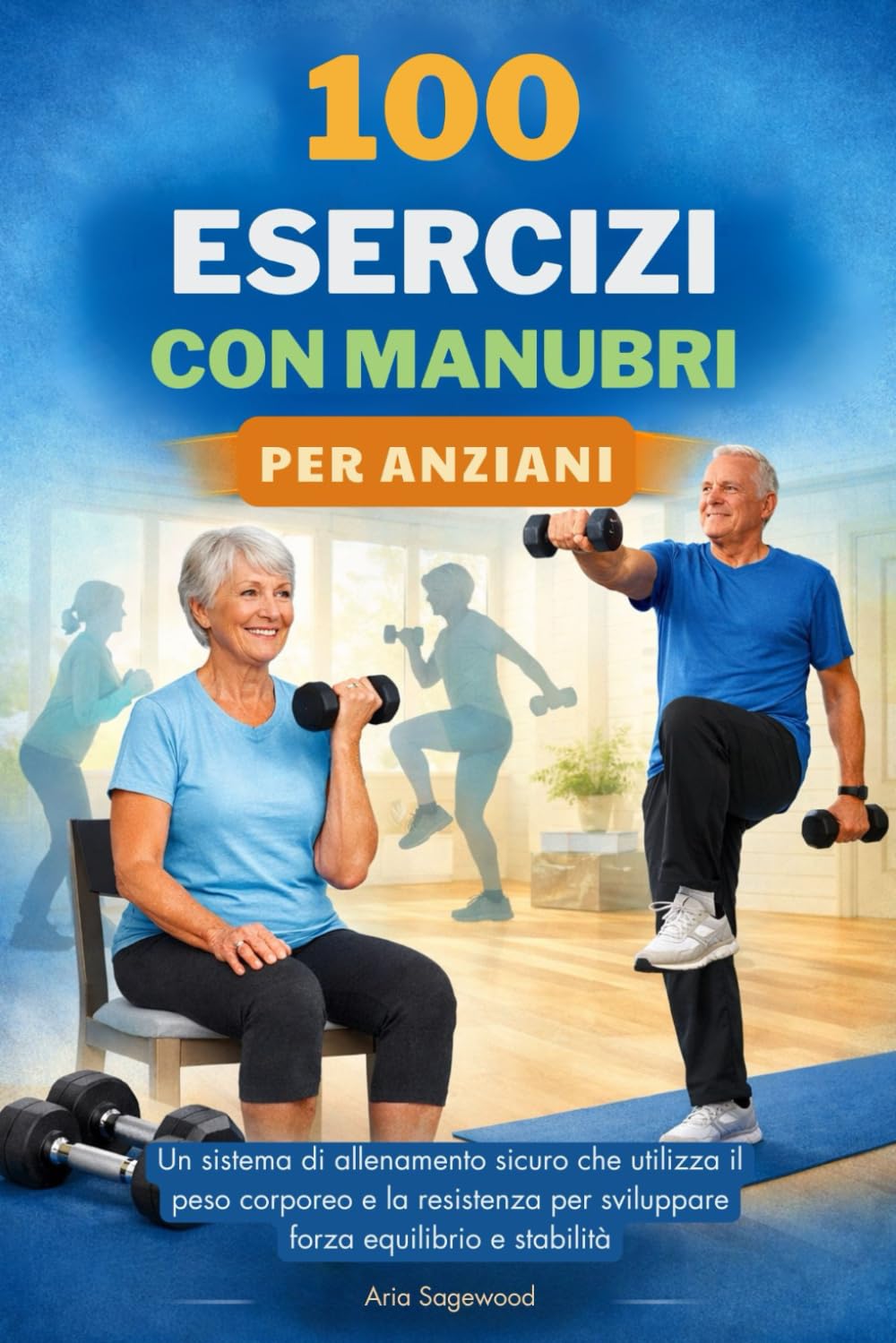 100 ESERCIZI CON MANUBRI PER ANZIANI: Un sistema di allenamento sicuro che utilizza il peso corporeo e la resistenza per sviluppare forza equilibrio e stabilità