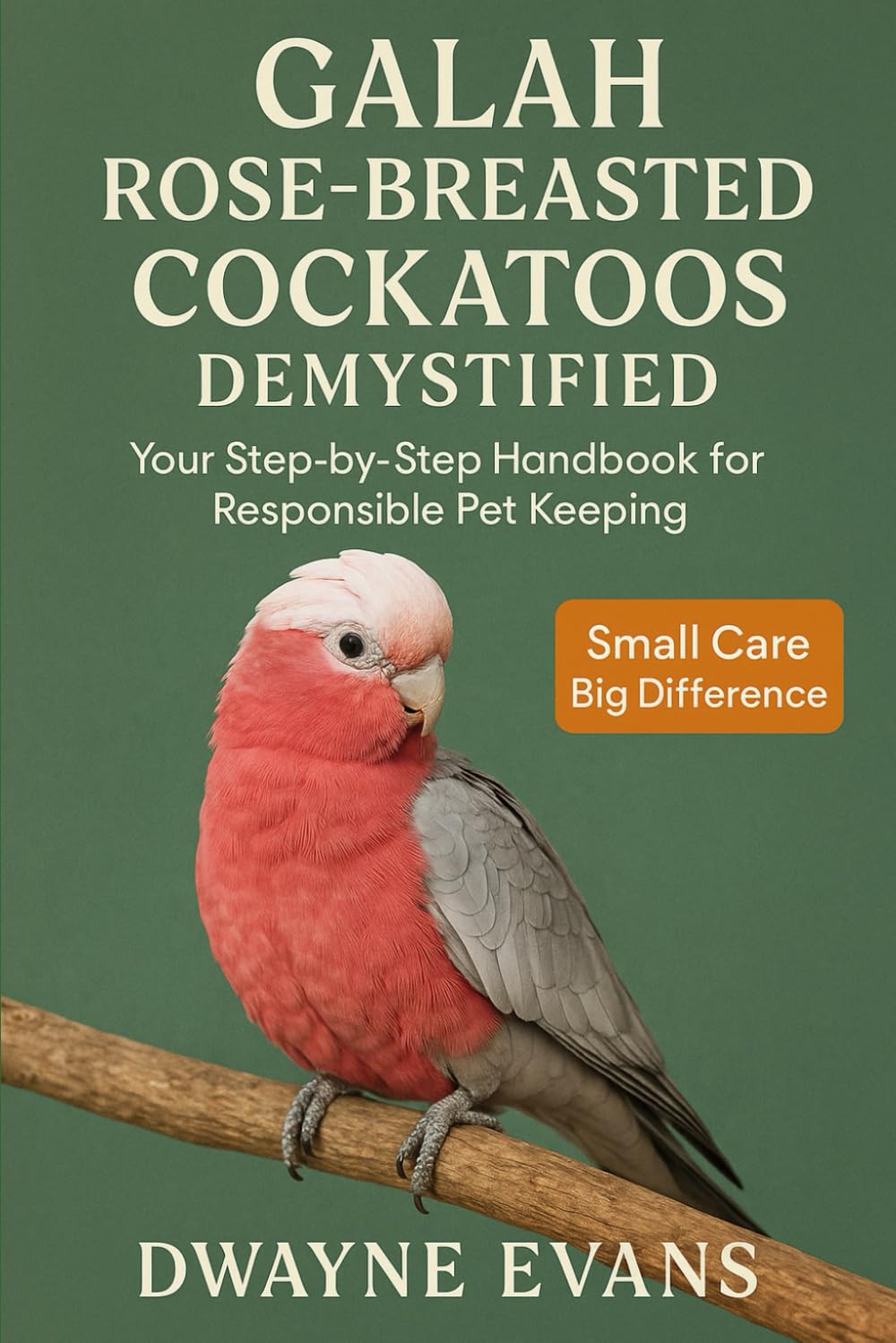 GALAH ROSE BREASTED COCKATOOS DEMYSTIFIED: Your Step-by-Step Handbook for Responsible Pet Keeping