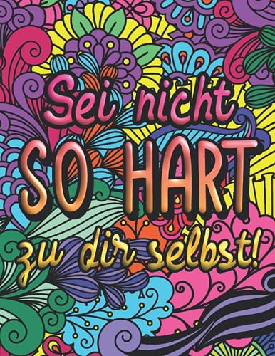 Sei nicht so hart zu dir selbst!: Ausmalbuch für Erwachsene - Mandala Malbuch mit liebevollen Sprüchen für mehr Selbstliebe, Akzeptanz und Entspannung