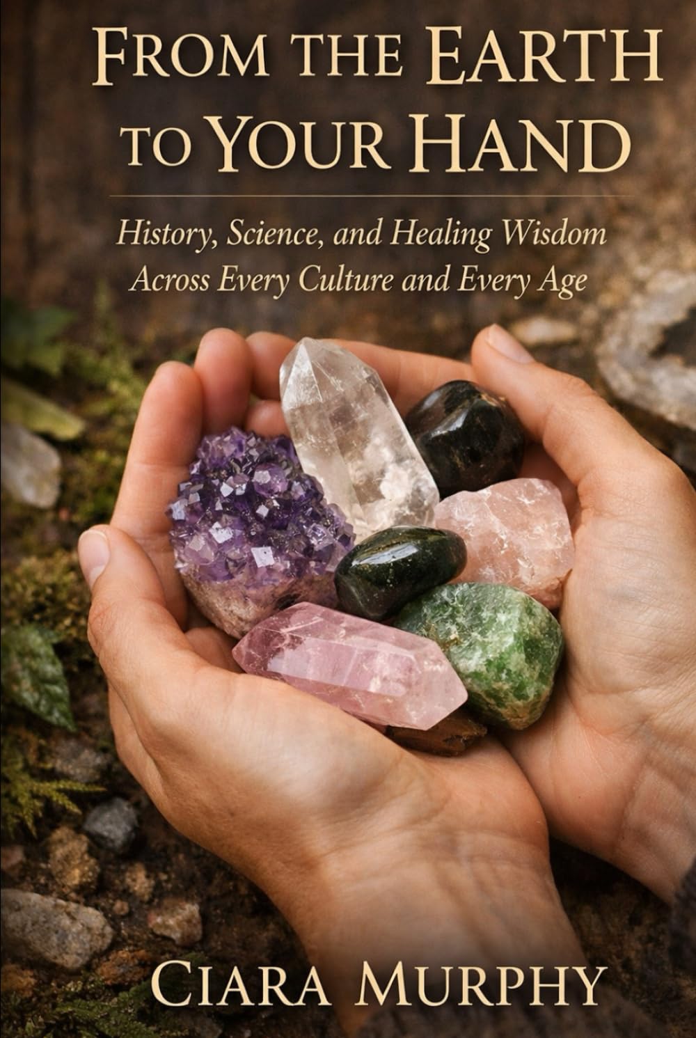 FROM THE EARTH TO YOUR HAND: History, Science, and Healing Wisdom Across Every Culture and Every Age