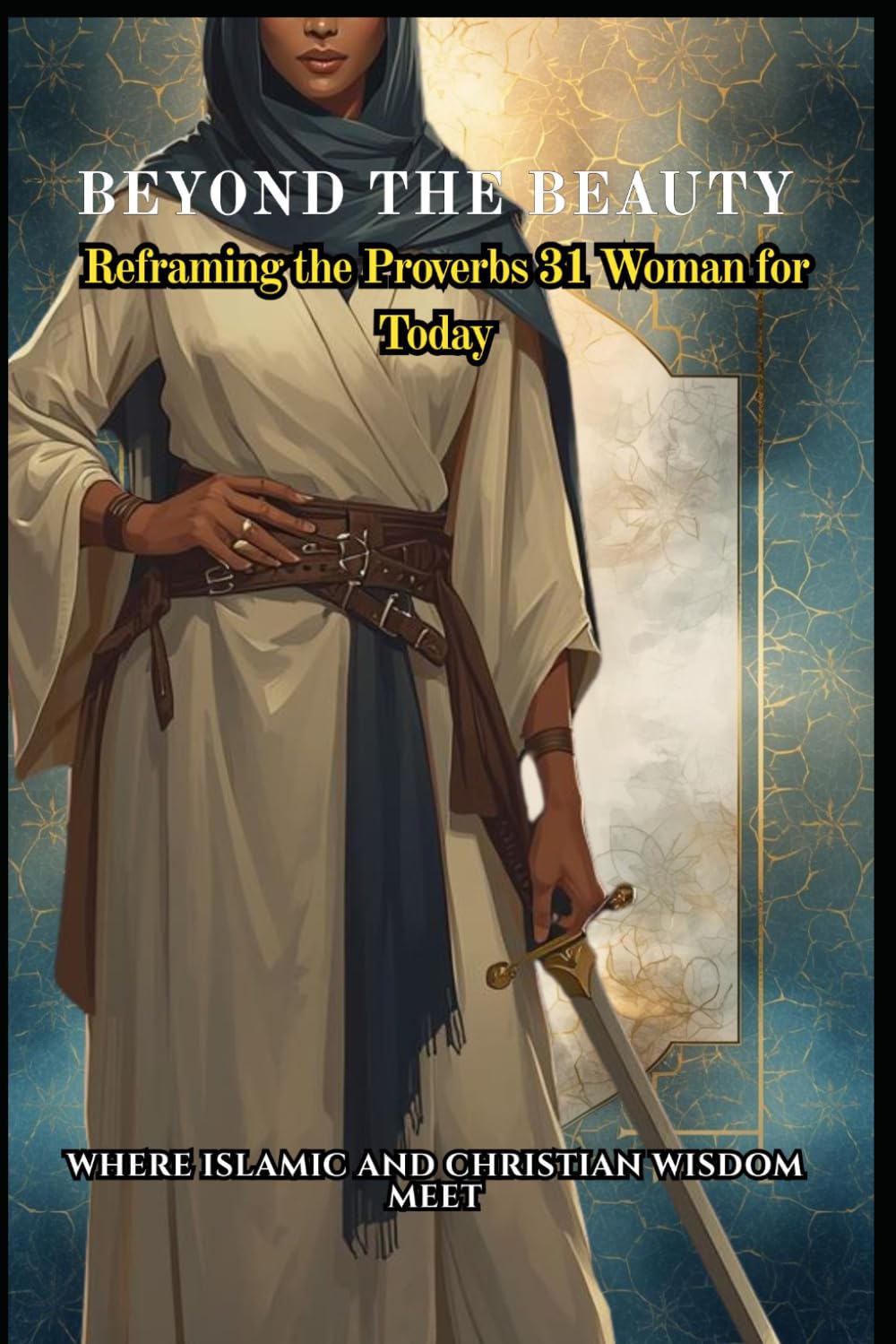 Beyond the Beauty: Reframing the Proverbs 31 Woman for Today: Where Islamic and Christian Wisdom (Beyond The Surface)