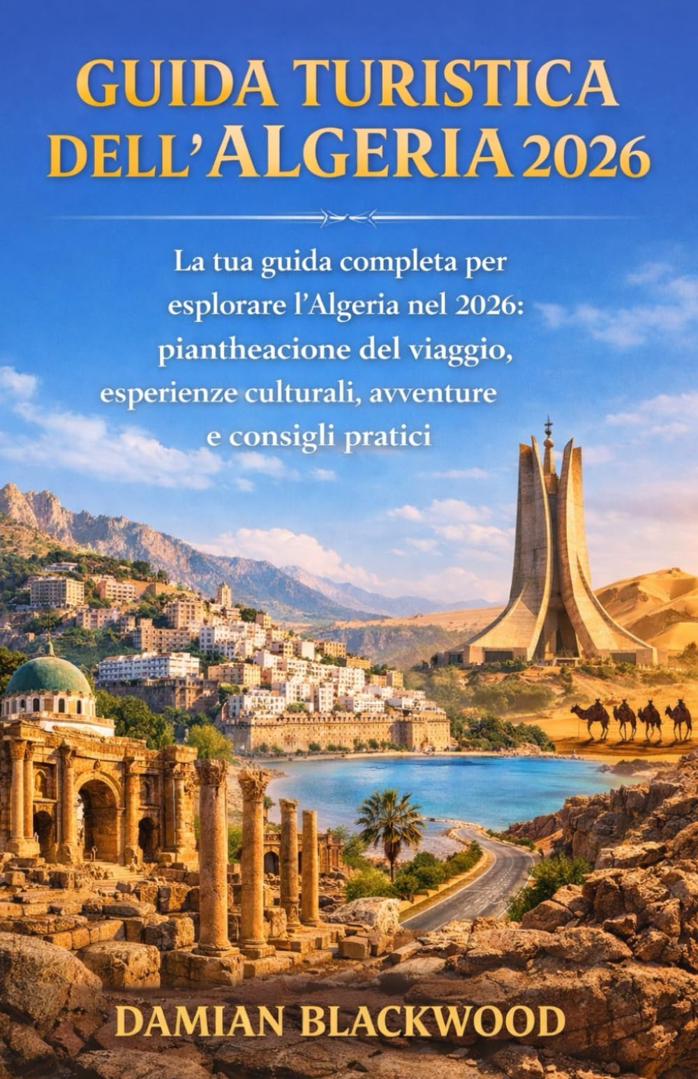 GUIDA TURISTICA DELL'ALGERIA 2026: La tua guida completa per esplorare l'Algeria nel 2026: pianificazione del viaggio, esperienze culturali, avventure e consigli pratici