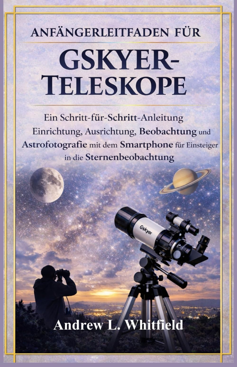 ANFÄNGERLEITFADEN FÜR GSKYER-TELESKOPE: Ein Schritt-von-Schritt-Anleitung Einrichtung, Ausrichtung, Beobachtung und Astrofotografie mit dem Smartphone für Einsteiger in die Sternenbeobachtung