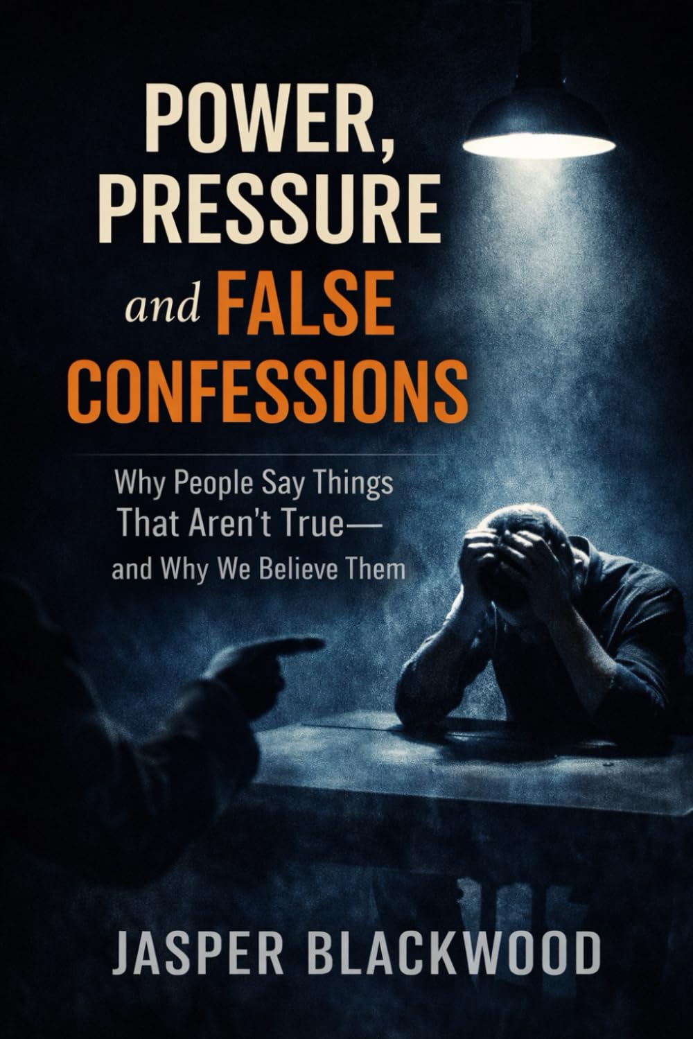 Power, Pressure and False Confessions: Why People Say Things That Aren’t True, and Why We Believe Them (The Blackwood Credibility Series)