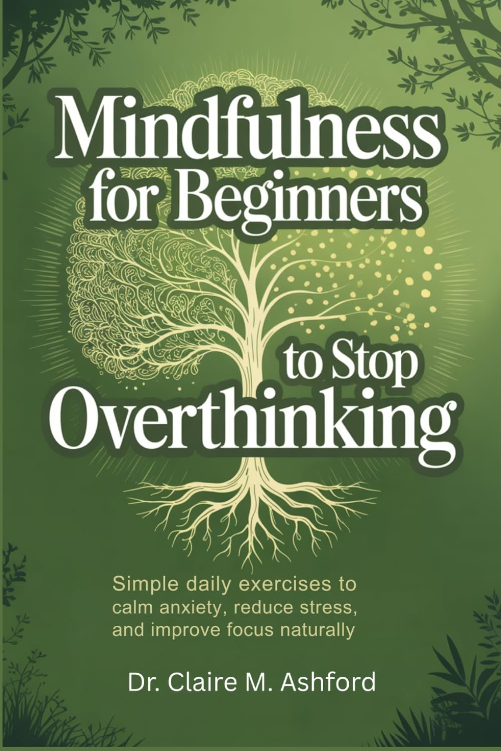 MINDFULNESS FOR BEGINNERS TO STOP OVERTHINKING: Simple Daily Exercises to Calm Anxiety, Reduce Stress, and Improve Focus Naturally
