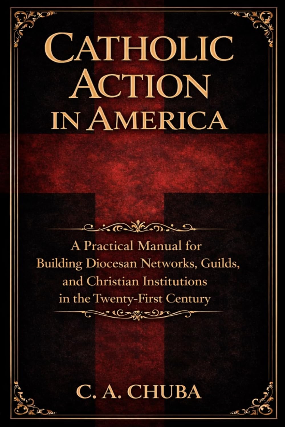 Catholic Action in America: A Practical Manual for Building Diocesan Networks, Guilds, and Christian Institutions in the Twenty-First Century