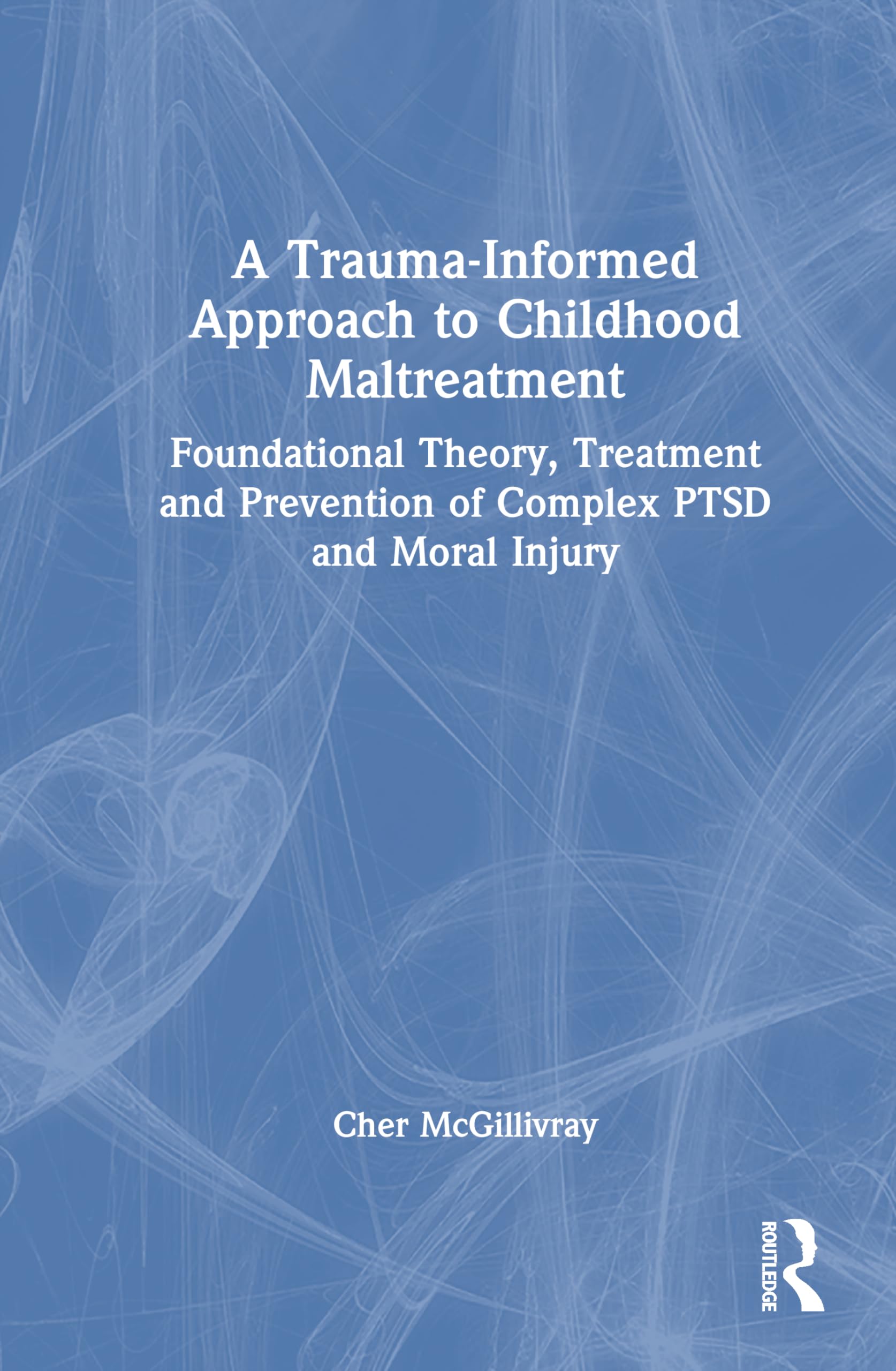 A Trauma-Informed Approach to Childhood Maltreatment: Foundational Theory, Treatment, and Prevention of Complex PTSD and Moral Injury