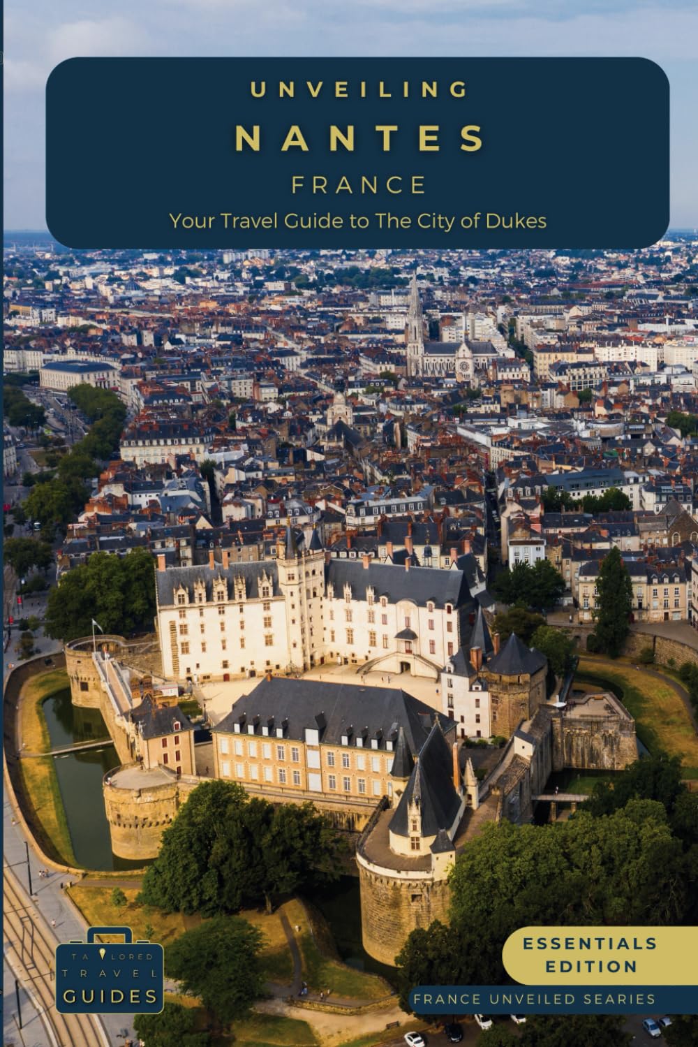 Unveiling Nantes - France: Your Travel Guide to the City of Dukes - Essentials Edition: Embark on a Journey Through History, Innovation, and the ... Journey Through the Heart of French Culture)