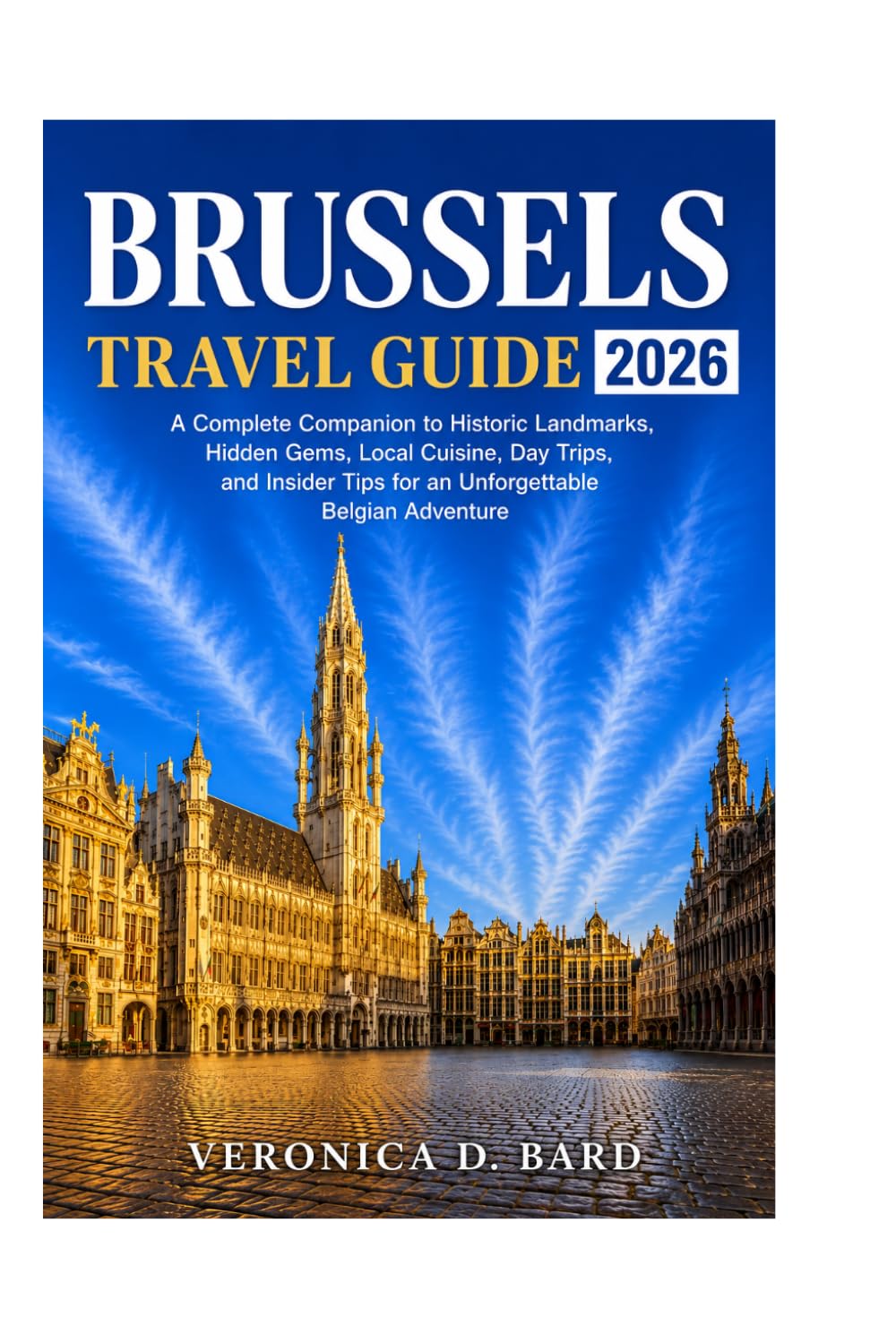 BRUSSELS TRAVEL GUIDE 2026: A Complete Companion to Historic Landmarks, Hidden Gems, Local Cuisine, Day Trips, and Insider Tips for an Unforgettable Belgian Adventure