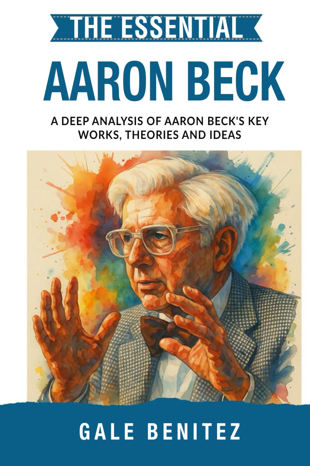 The Essential Aaron Beck: A Deep Analysis Of Aaron Beck's Key Works, Theories and Ideas: CBT, Cognitive Behavioural Therapy, Cognitive Distortions, ... Essential Psychology & Therapy Pioneers)