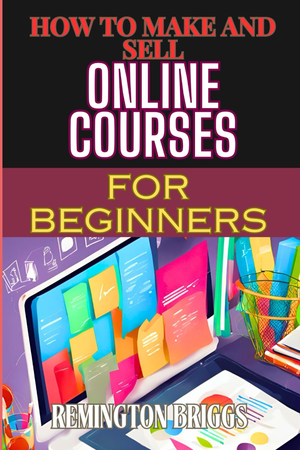 HOW TO MAKE AND SELL ONLINE COURSES FOR BEGINNERS: Step-By-Step Guide To Creating, Marketing, And Monetizing E-Learning Programs