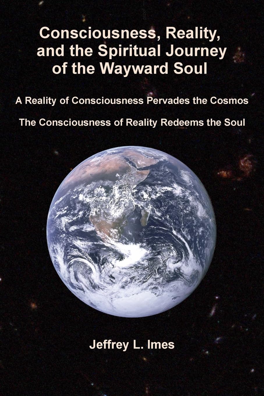 Consciousness, Reality, and the Spiritual Journey of the Wayward Soul: A Reality of Consciousness Pervades the Cosmos; The Consciousness of Reality Redeems the Soul