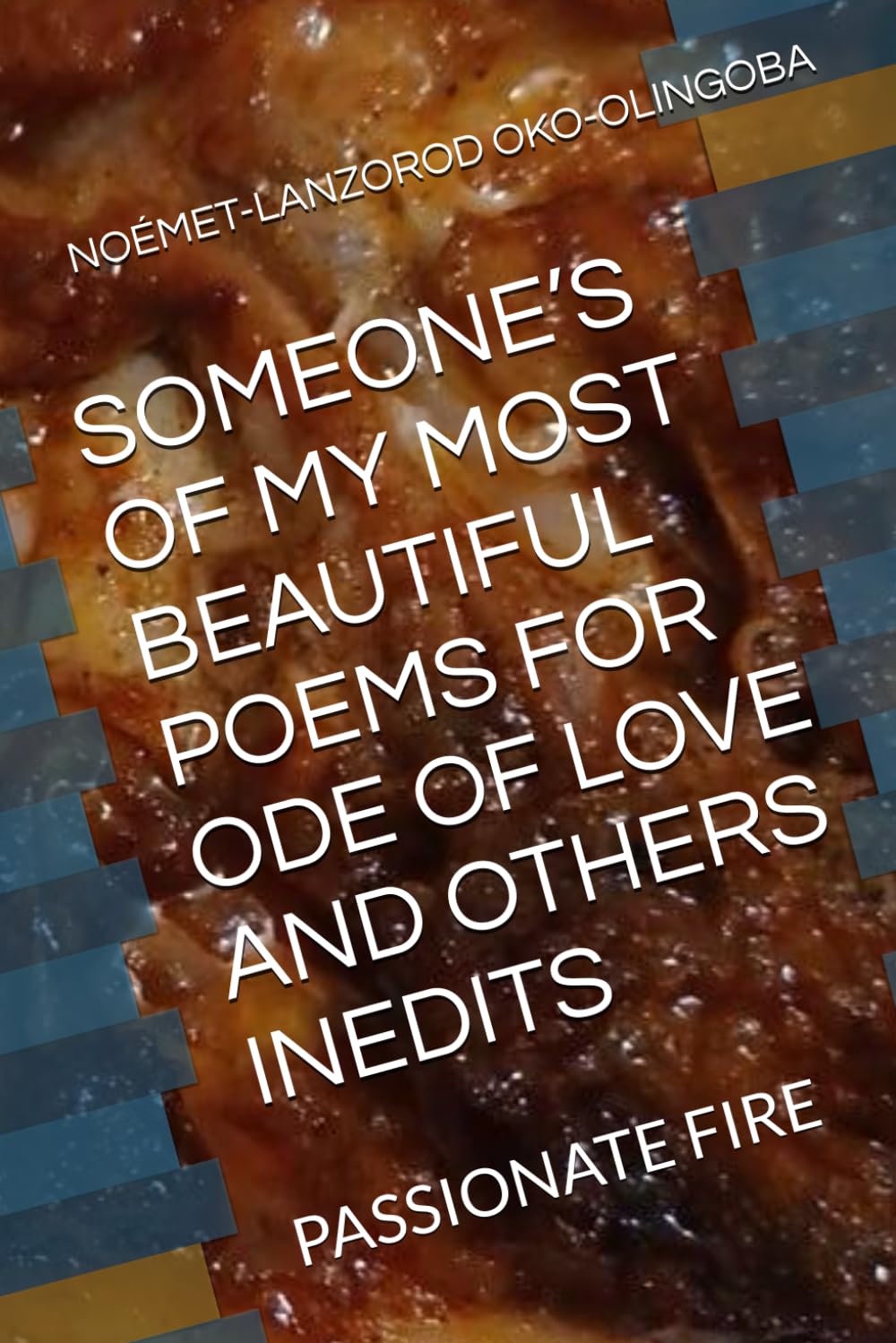 SOMEONE’S OF MY MOST BEAUTIFUL POEMS FOR ODE OF LOVE AND OTHERS INEDITS: PASSIONATE FIRE (ODE OF LOVE AND THE TURPITUDES OF LIFE AND SHE SHINES LIKE A SUN OF OKO-OLINGOBA NOÉMET-LANZOROD)