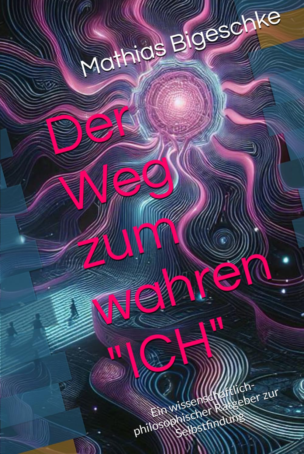 Der Weg zum wahren "ICH": Ein wissenschaftlich-philosophischer Ratgeber zur Selbstfindung