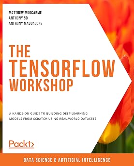 The TensorFlow Workshop A hands-on guide to building deep learning models from scratch using real-world datasets