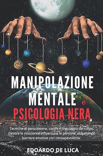 Manipolazione mentale e psicologia nera: Tecniche di persuasione, capire il linguaggio del corpo. Gestire le relazioni e influenzare le persone abbattendo barriere emotive con consapevolezza.