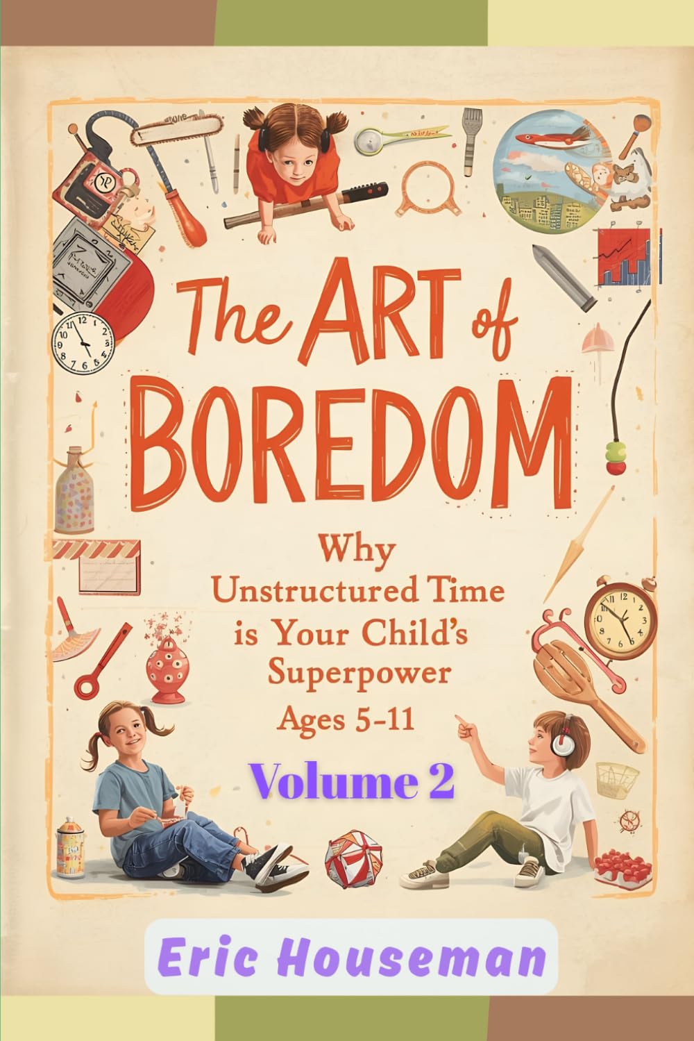 The Art of Boredom: Why Unstructured Time Is Your Child's Superpower Ages 5-11, Vol. 2: From Overwhelmed to Unhurried: A Family Action Plan for ... Strength, Focus, and Heartfelt Connection)