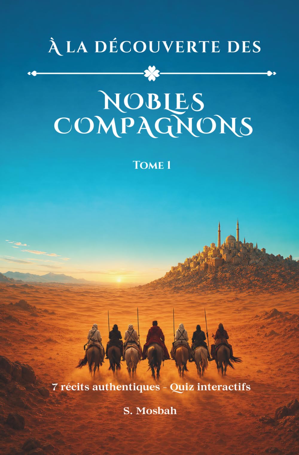 À la Découverte des Nobles Compagnons: Bilâl ibn Rabâh - Saʿd ibn abî Waqqâs – Khâlid ibn al-Walîd - ʿAbd ar-Rahmân ibn ʿAwf -ʿAbdoullâh ibn Masʿoûd - ... -Zayd ibn al-Khattâb (Les Joyaux de l'Islam)