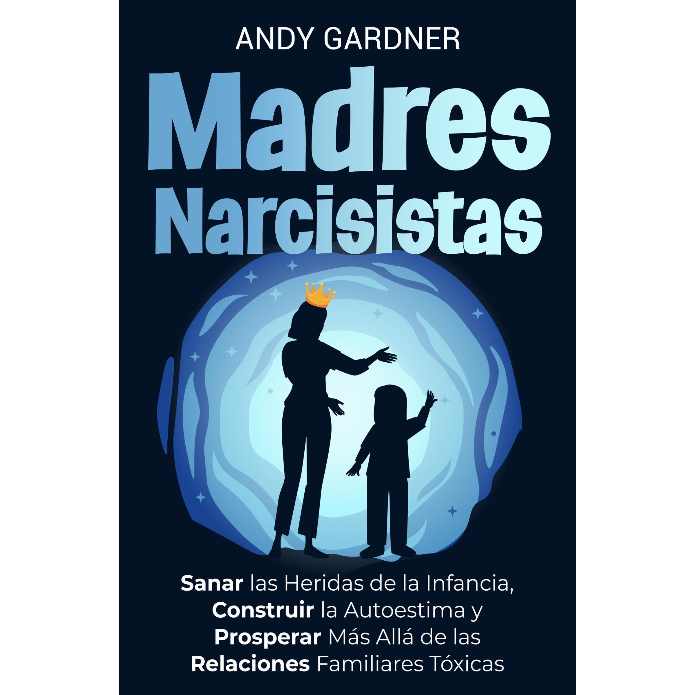 Madres narcisistas: Sanar las heridas de la infancia, construir la autoestima y prosperar más allá de las relaciones familiares tóxicas