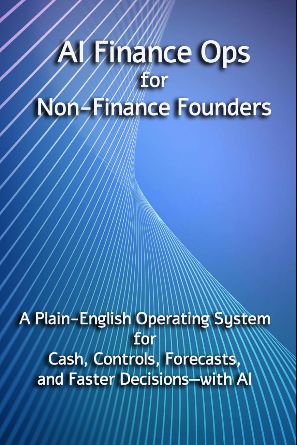 AI Finance Ops for Non-Finance Founders: A Plain-English Operating System for Cash, Controls, Forecasts, and Faster Decisions—with AI