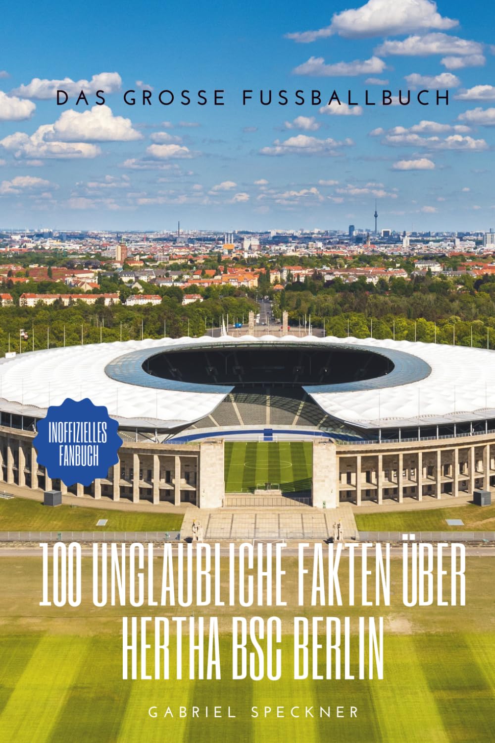 100 Unglaubliche Fakten über Hertha BSC Berlin: Das große Fussballbuch
