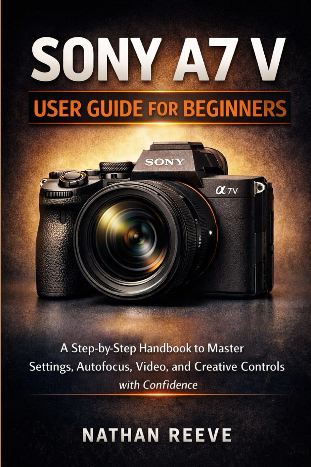 SONY A7 V USER GUIDE FOR BEGINNERS: A Step by Step Manual to Master Settings, Autofocus, Video, and Creative Controls with Confidence