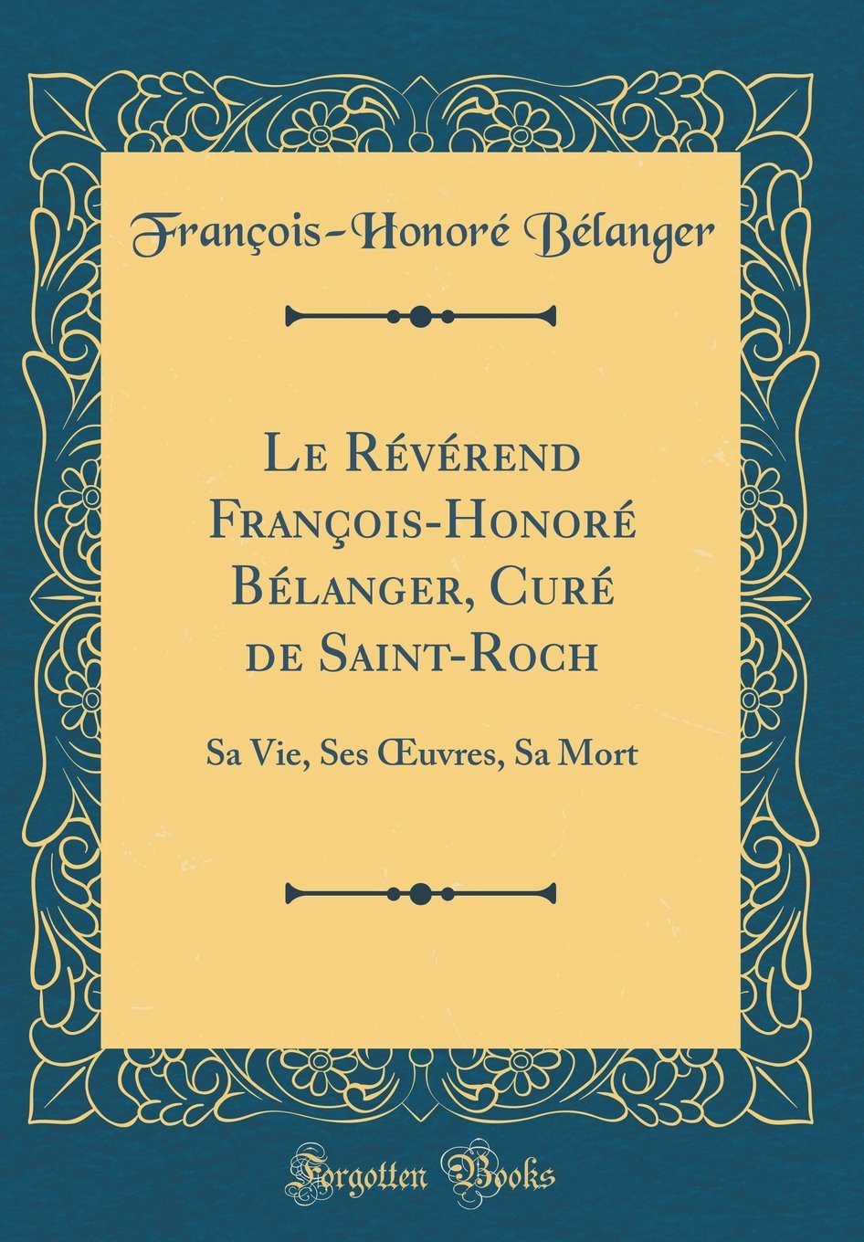 Le Révérend François-Honoré Bélanger, Curé de Saint-Roch: Sa Vie, Ses uvres, Sa Mort (Classic Reprint)