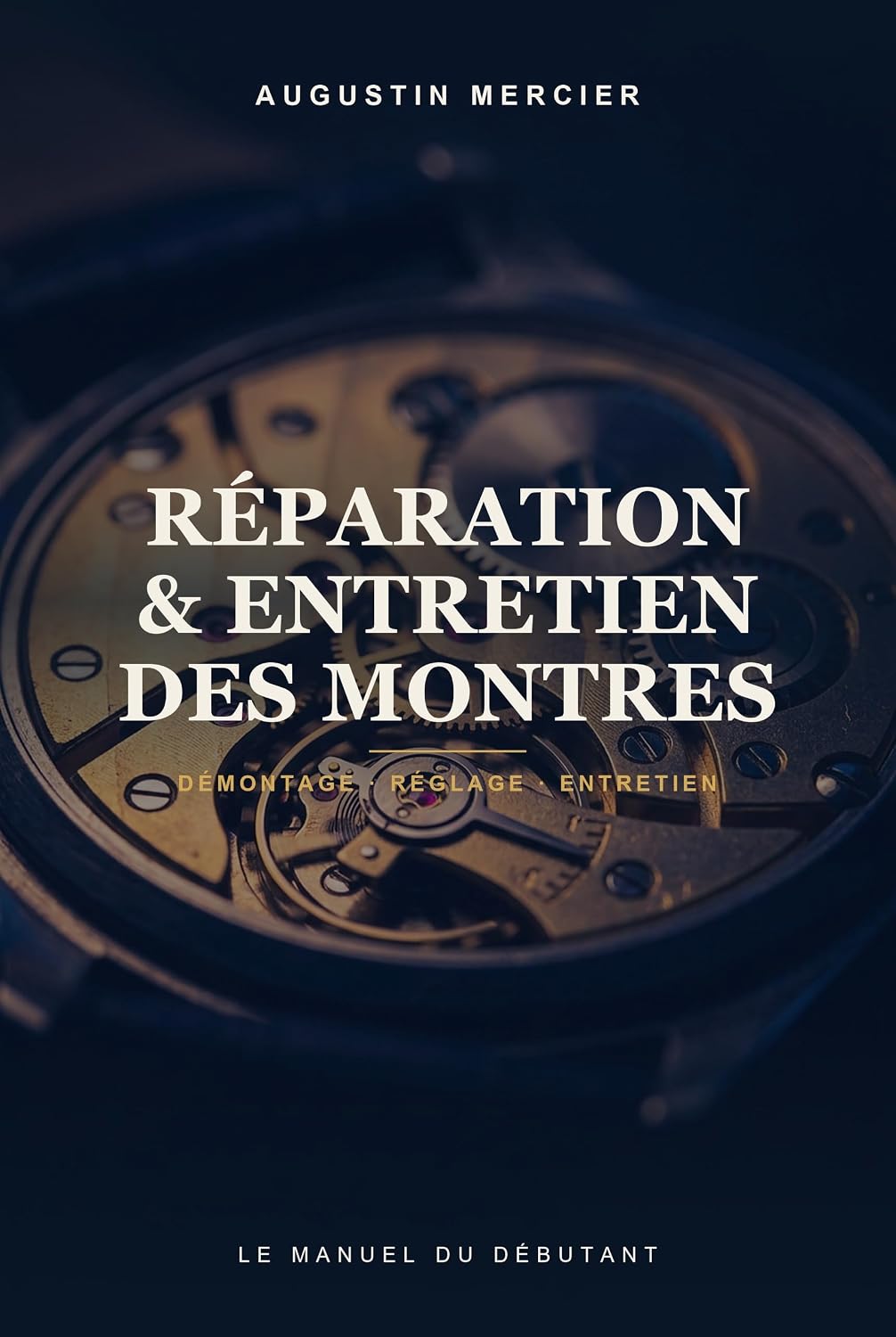 Réparation & Entretien des Montres: Du mécanisme au réglage de précision — le manuel pratique du débutant (French Edition)