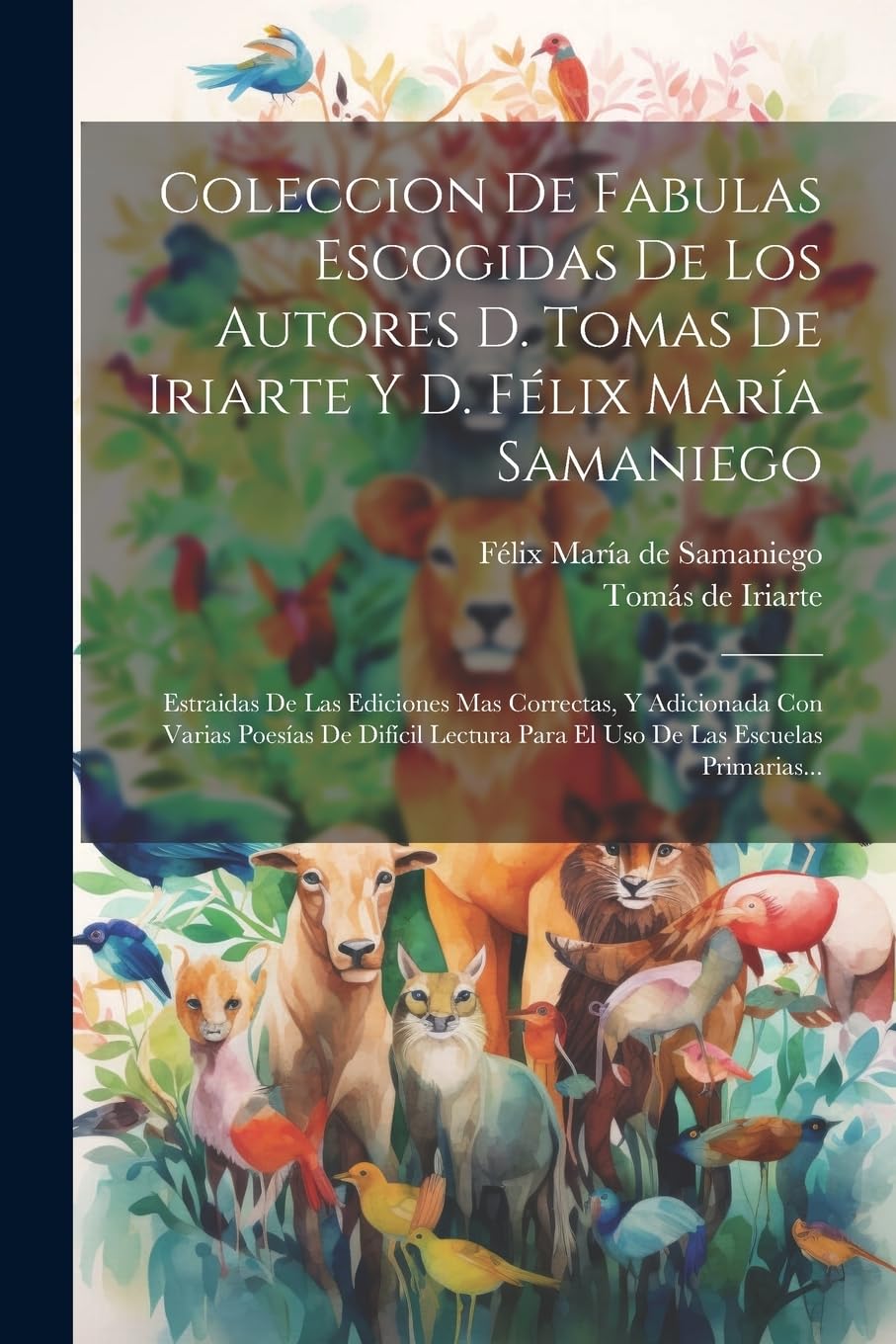 Coleccion De Fabulas Escogidas De Los Autores D. Tomas De Iriarte Y D. Félix María Samaniego: Estraidas De Las Ediciones Mas Correctas, Y Adicionada ... Para El Uso De Las Escuelas Primarias...