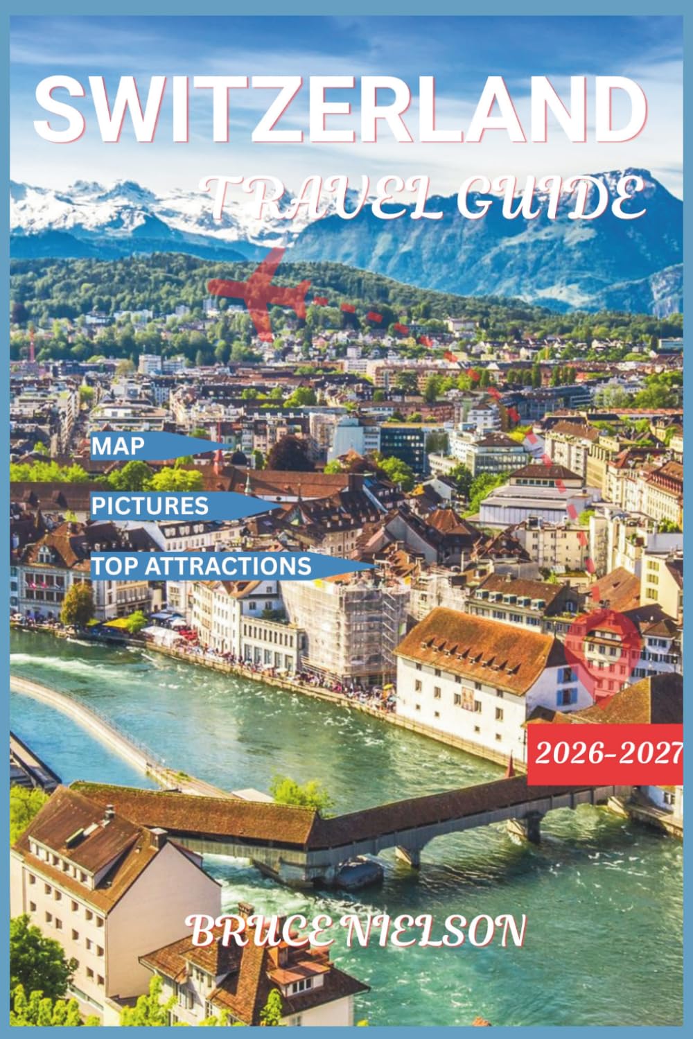 Switzerland Travel Guide 2026-2027: Explore Swiss Like A Local With Easy Itineraries, Scenic Routes With Map and Beautiful Pictures