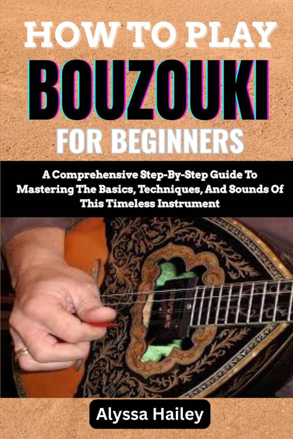 HOW TO PLAY BOUZOUKI FOR BEGINNERS: A Comprehensive Step-By-Step Guide To Mastering The Basics, Techniques, And Sounds Of This Timeless Instrument