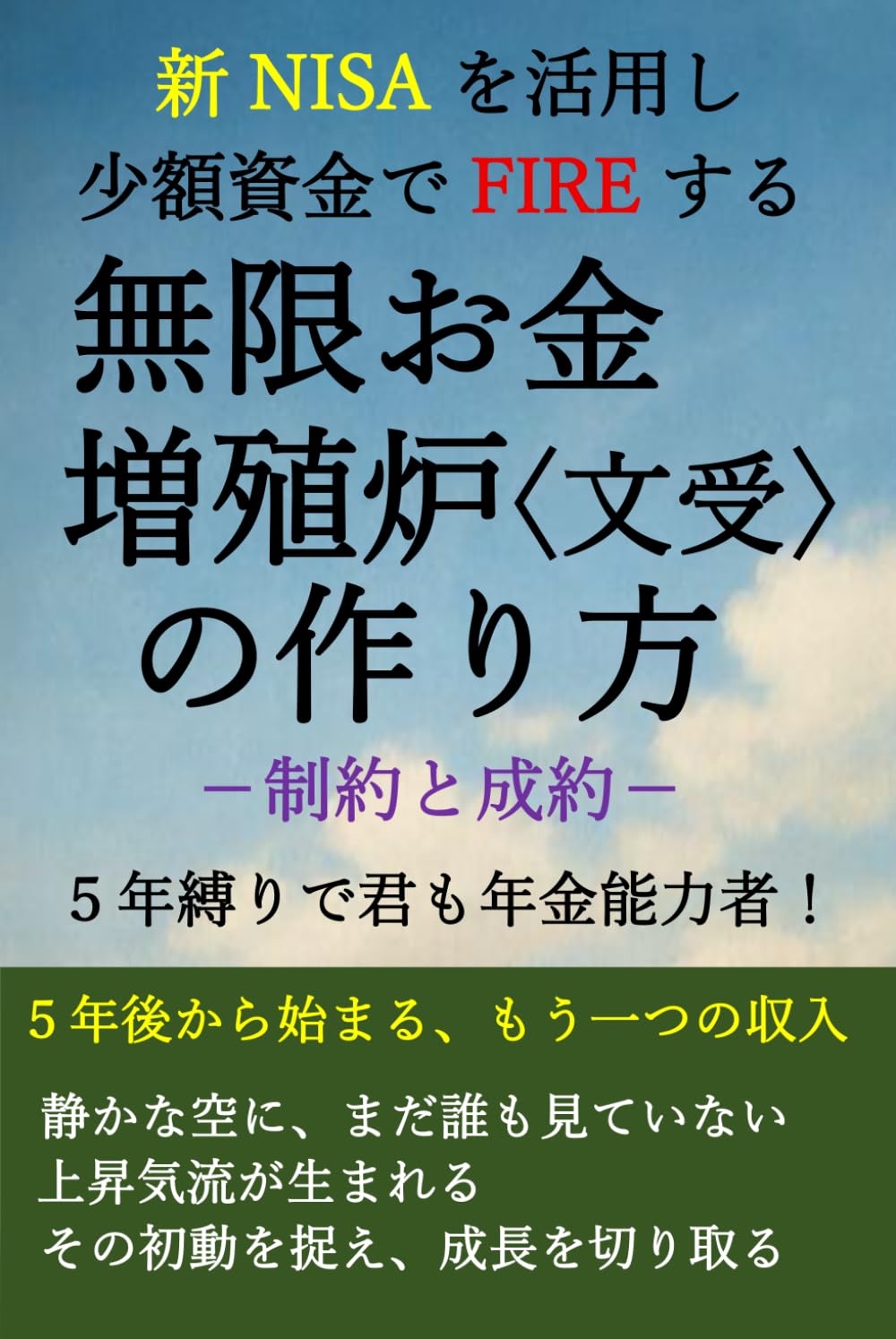 新ニーサを活用し、少額資金でFIREする 無限お金増殖炉〈文受〉の作り方: －制約と成約－　　５年縛りで君も年金能力者！ (投資三種の神器)