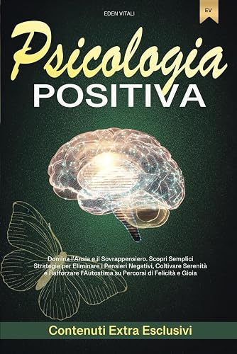 Psicologia Positiva: Domina l'Ansia e il Sovrappensiero. Scopri Semplici Strategie per Eliminare i Pensieri Negativi, Coltivare Serenità e Rafforzare l'Autostima su Percorsi di Felicità e Gioia