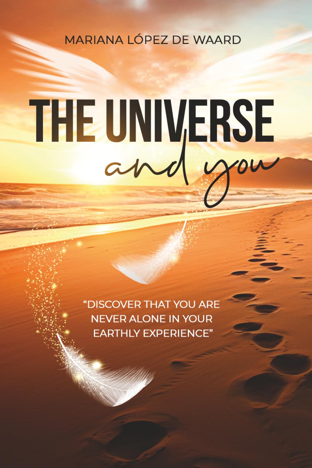 The Universe and you: DISCOVER THAT YOU ARE NEVER ALONE IN YOUR EARTHLY EXPERIENCE