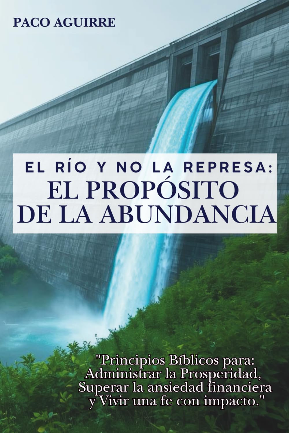 "El Río y no la Represa: El Propósito de la Abundancia": Principios bíblicos para administrar la prosperidad, superar la ansiedad financiera y vivir una fe con impacto.