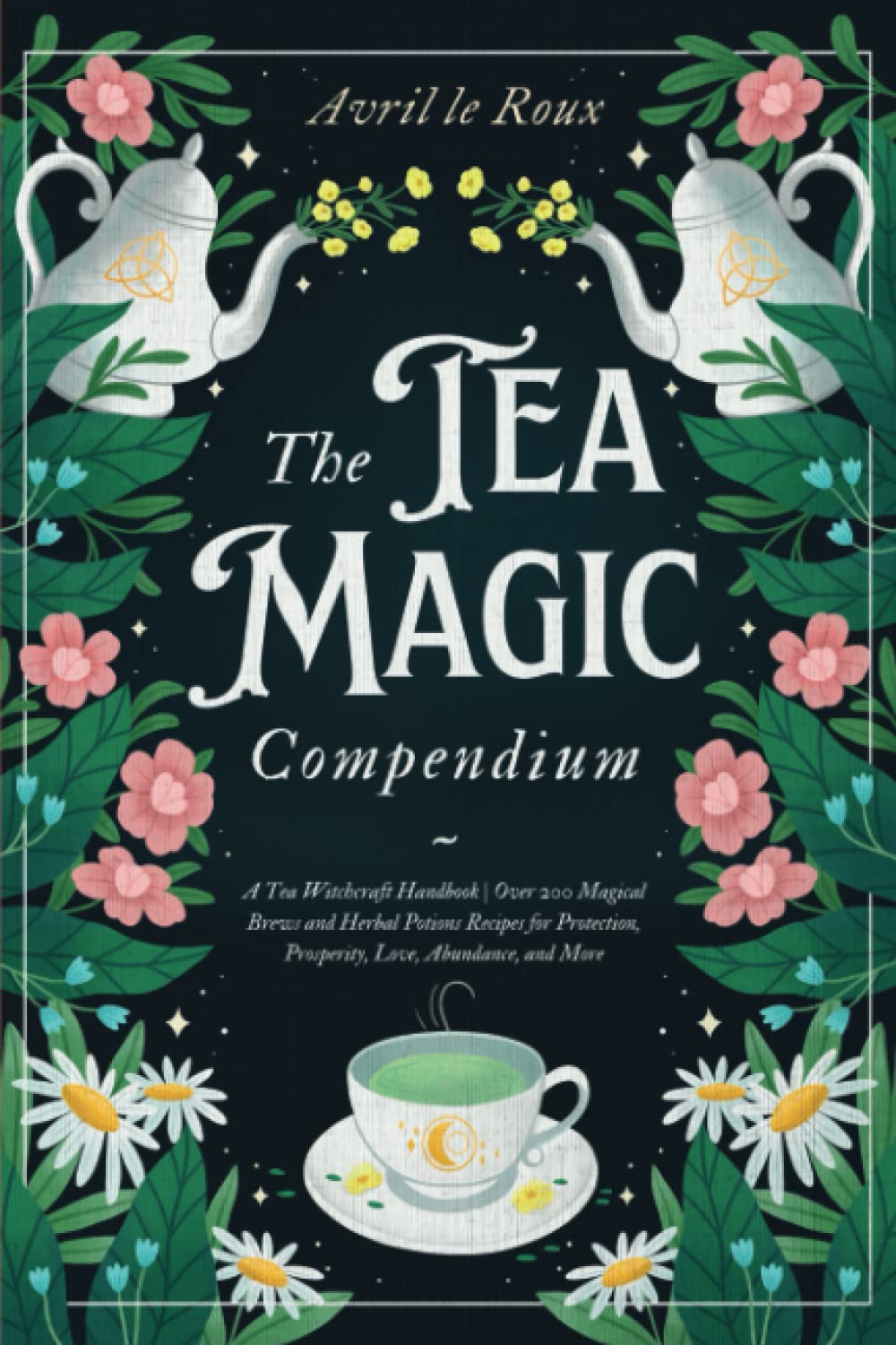 The Tea Magic Compendium: A Tea Witchcraft Handbook | Over 200 Magical Brews and Herbal Potions Recipes for Protection, Prosperity, Love, Abundance, ... (Witchcraft Unveiled: Powerful Spell Books)