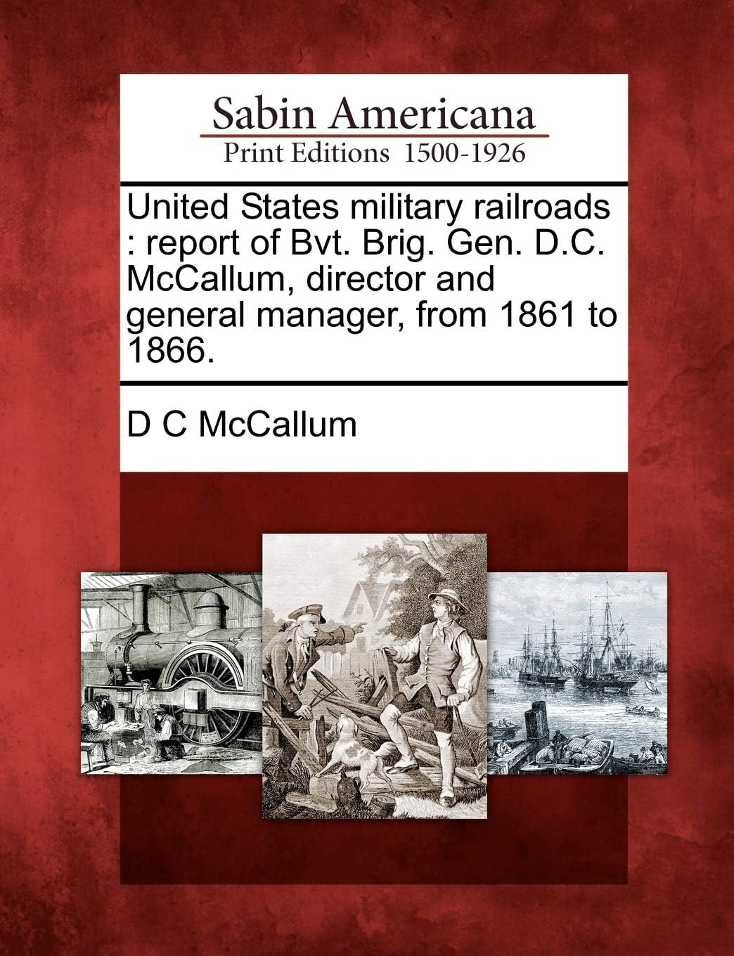 United States military railroads: report of Bvt. Brig. Gen. D.C. McCallum, director and general manager, from 1861 to 1866. Paperback – 22 Feb. 2012