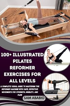 100+ ILLUSTRATED PILATES REFORMER EXERCISES FOR ALL LEVELS A Complete Visual Guide to Mastering the Reformer Machine with Safe, Effective Movements for Strength, Mobility, and Flow