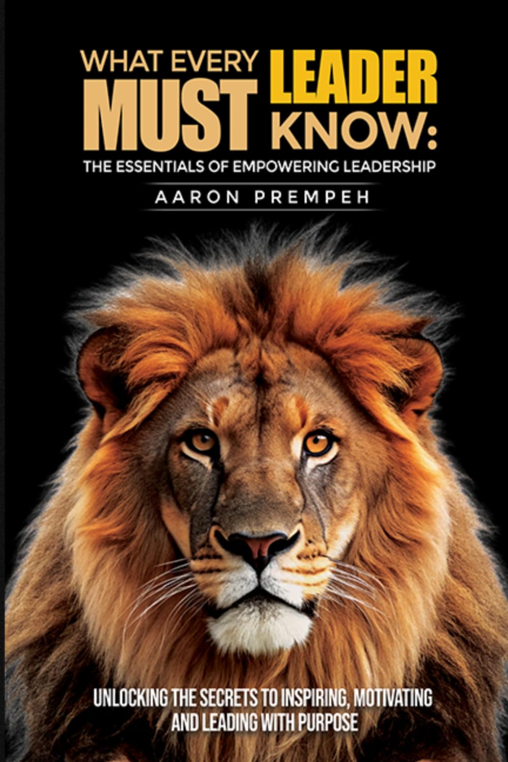 What Every Leader Must Know: The Essentials of Empowering Leadership: Unlocking the Secrets to Inspiring, Motivating, and Leading with Purpose