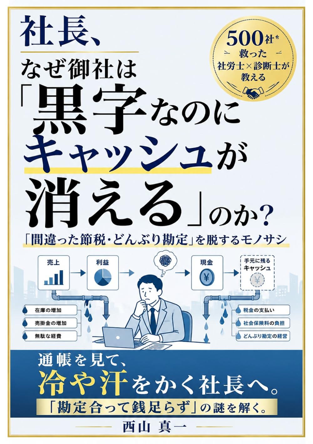 社長、なぜ御社は「黒字なのにキャッシュが消える」のか？: 500社の中小企業・小規模を救った診断士×社労士が教える 「間違った節税・どんぶり勘定」を脱するモノサシ〜 経営をよくするためのヒント（実例）が満載！ (西山真一の中小企業経営・財務戦略シリーズ)