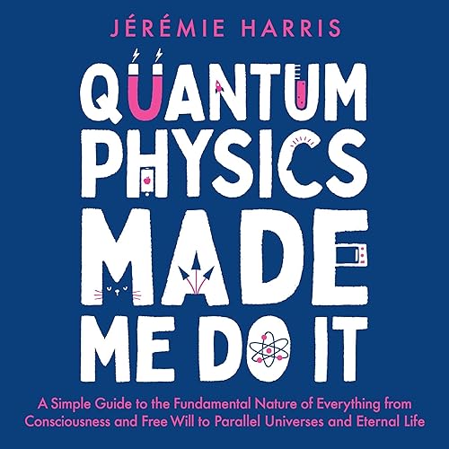 Quantum Physics Made Me Do It: A Simple Guide to the Fundamental Nature of Everything from Consciousness and Free Will to Parallel Universes and Eternal Life