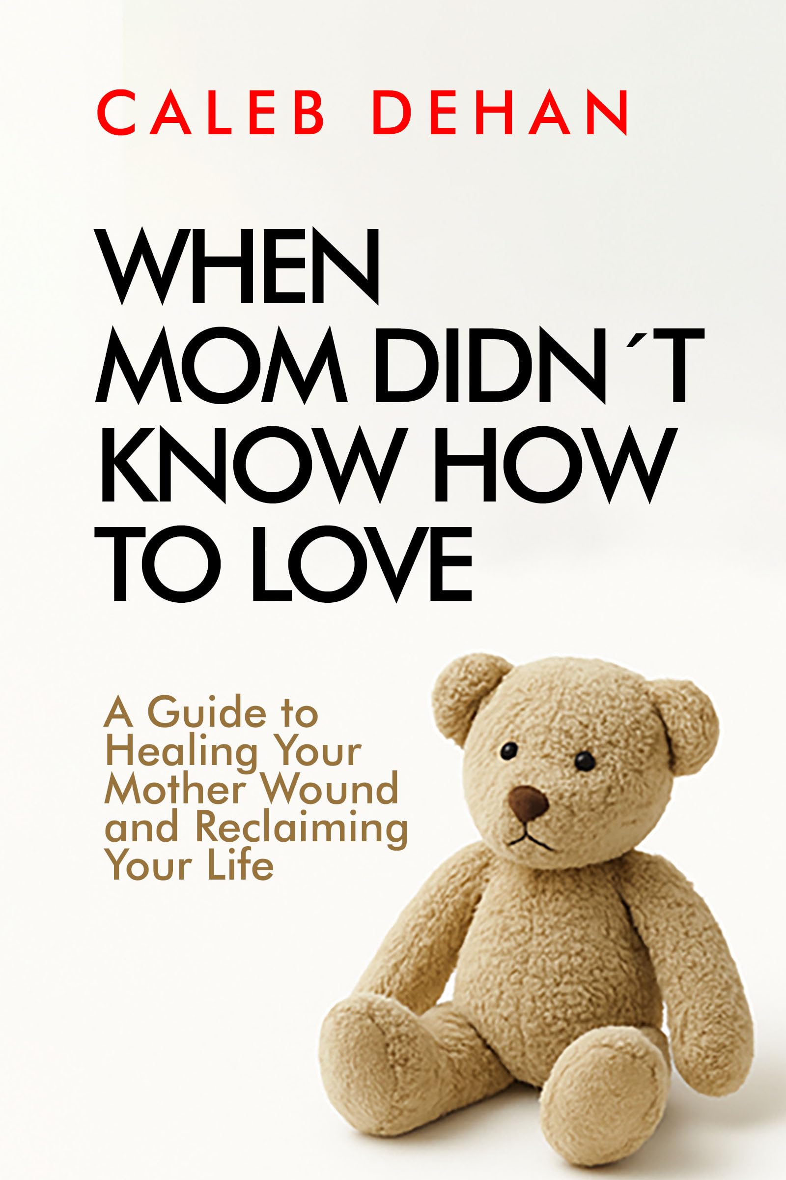 When Mom Didn't Know How to Love: A Guide to Healing Your Mother Wound and Reclaiming Your Life