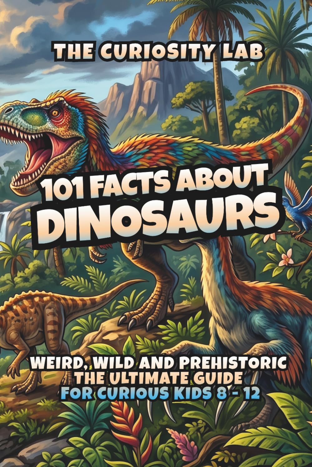 101 Facts About Dinosaurs: Weird, Wild and Prehistoric – The Ultimate Guide for Curious Kids